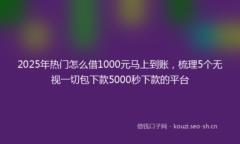 2025年热门怎么借1000元马上到账，梳理5个无视一切包下款5000秒下款的平台