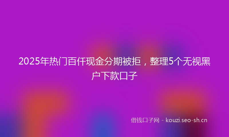 2025年热门百仟现金分期被拒，整理5个无视黑户下款口子