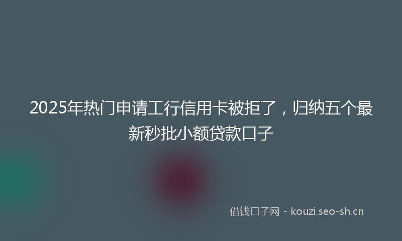 2025年热门申请工行信用卡被拒了，归纳五个最新秒批小额贷款口子