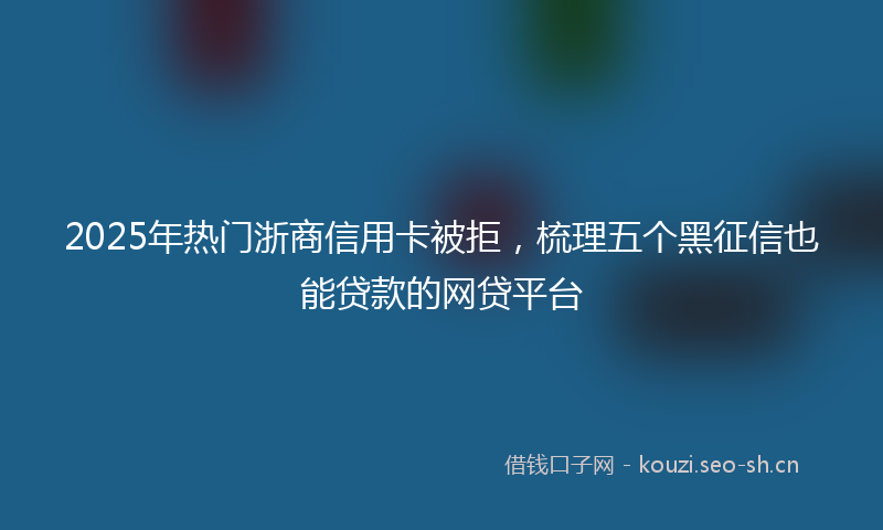 2025年热门浙商信用卡被拒，梳理五个黑征信也能贷款的网贷平台