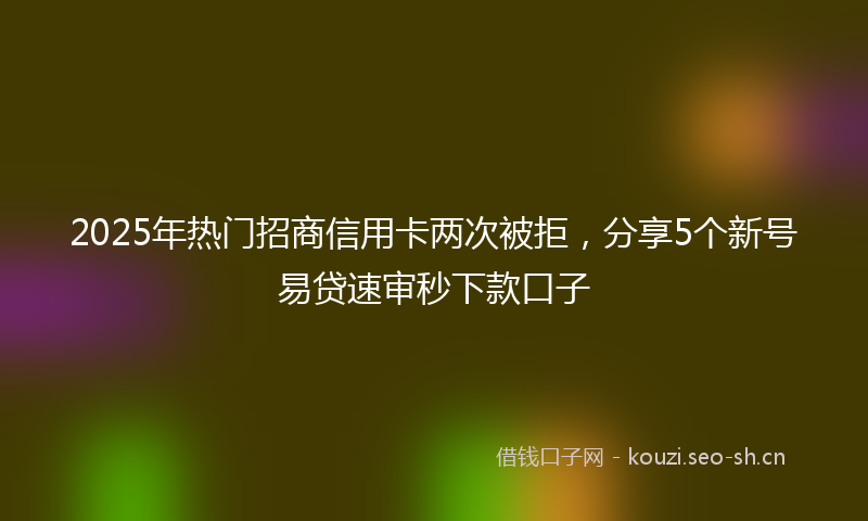 2025年热门招商信用卡两次被拒，分享5个新号易贷速审秒下款口子