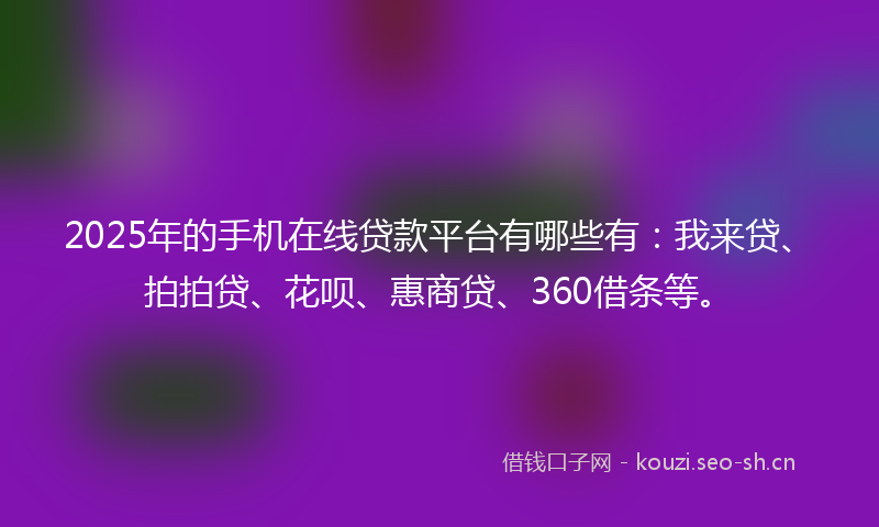 2025年的手机在线贷款平台有哪些有：我来贷、拍拍贷、花呗、惠商贷、360借条等。