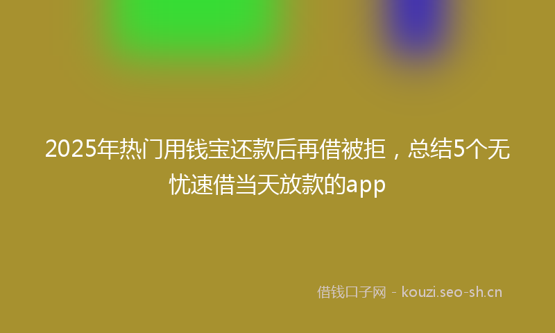 2025年热门用钱宝还款后再借被拒，总结5个无忧速借当天放款的app