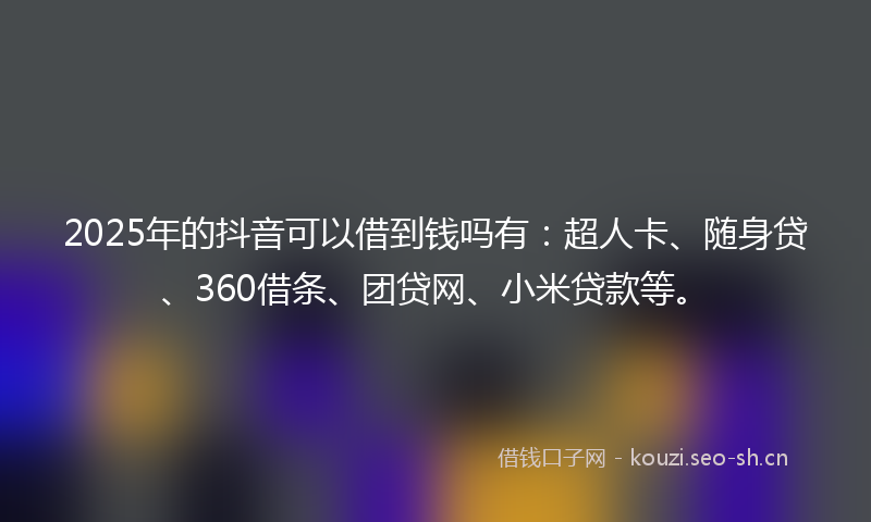 2025年的抖音可以借到钱吗有:超人卡、随身贷、360借条、团贷网、小米贷款等。