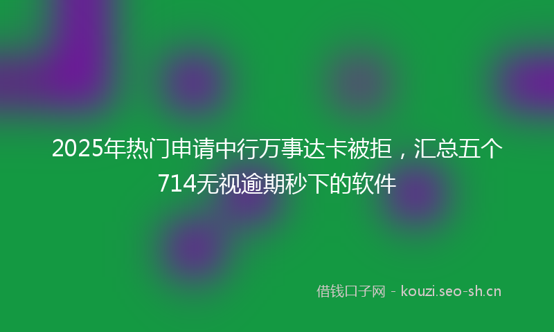 2025年热门申请中行万事达卡被拒，汇总五个714无视逾期秒下的软件