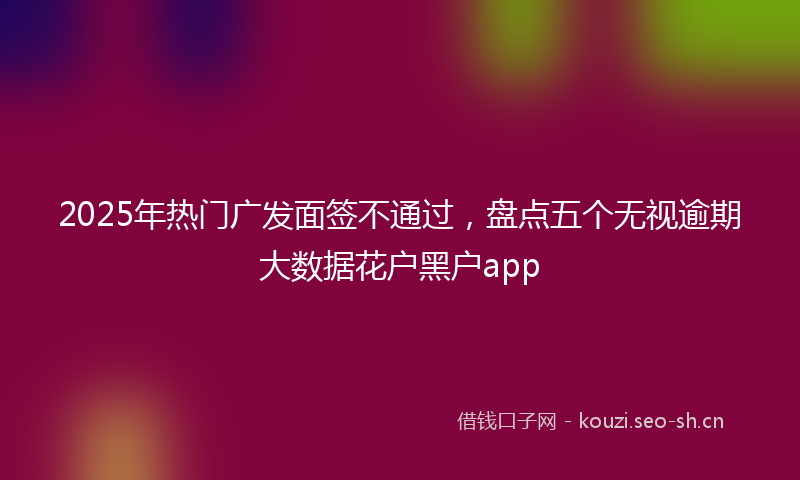 2025年热门广发面签不通过，盘点五个无视逾期大数据花户黑户app