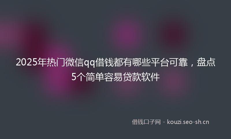 2025年热门微信qq借钱都有哪些平台可靠,盘点5个简单容易贷款软件