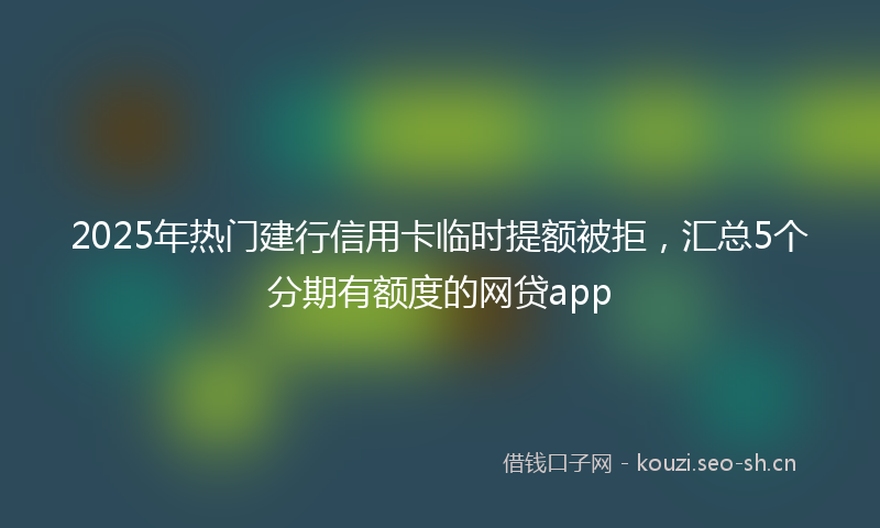 2025年热门建行信用卡临时提额被拒，汇总5个分期有额度的网贷app