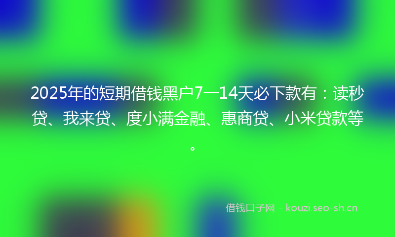 2025年的短期借钱黑户7一14天必下款有：读秒贷、我来贷、度小满金融、惠商贷、小米贷款等。