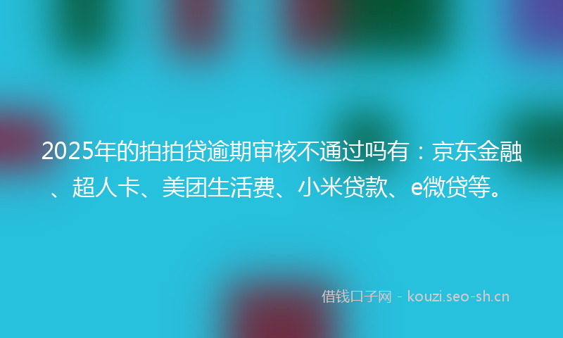 2025年的拍拍贷逾期审核不通过吗有:京东金融、超人卡、美团生活费、小米贷款、e微贷等。