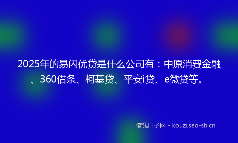 2025年的易闪优贷是什么公司有:中原消费金融、360借条、柯基贷、平安i贷、e微贷等。