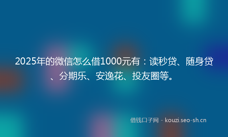 2025年的微信怎么借1000元有：读秒贷、随身贷、分期乐、安逸花、投友圈等。