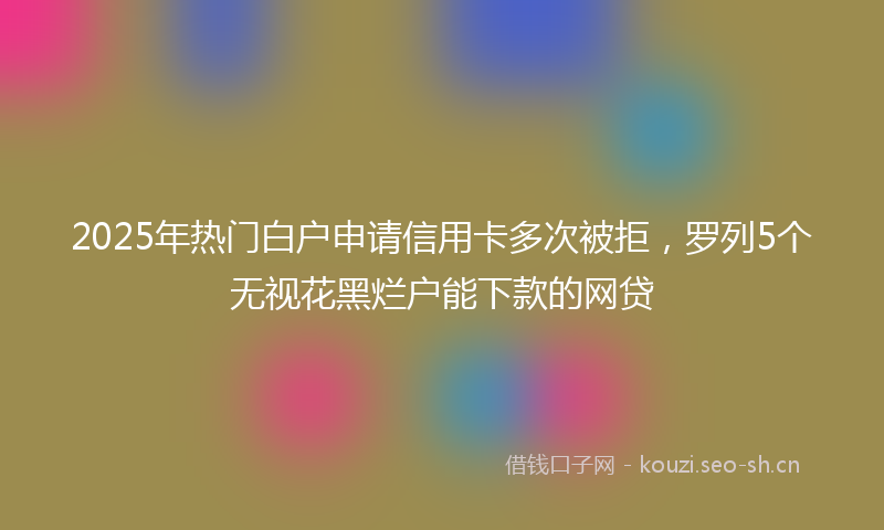 2025年热门白户申请信用卡多次被拒，罗列5个无视花黑烂户能下款的网贷