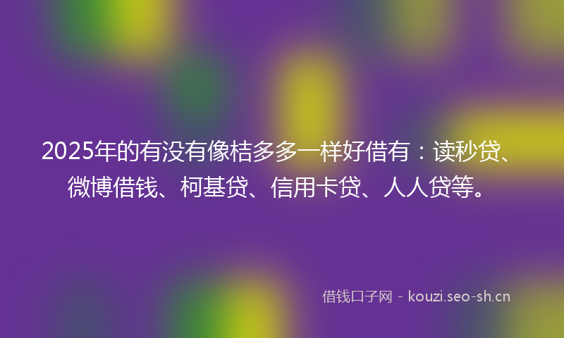 2025年的有没有像桔多多一样好借有：读秒贷、微博借钱、柯基贷、信用卡贷、人人贷等。