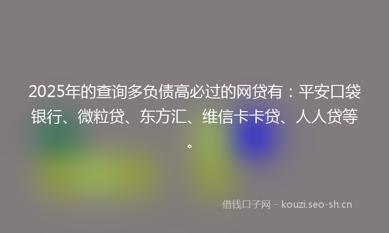 2025年的查询多负债高必过的网贷有：平安口袋银行、微粒贷、东方汇、维信卡卡贷、人人贷等。