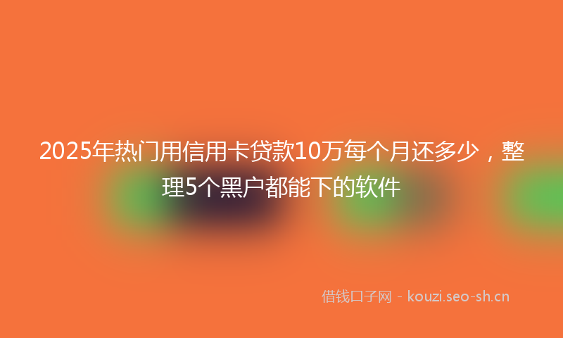 2025年热门用信用卡贷款10万每个月还多少，整理5个黑户都能下的软件