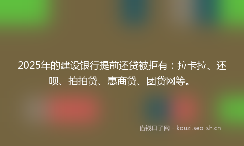 2025年的建设银行提前还贷被拒有：拉卡拉、还呗、拍拍贷、惠商贷、团贷网等。