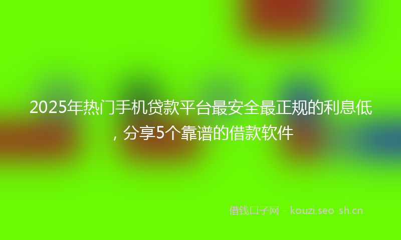 2025年热门手机贷款平台最安全最正规的利息低，分享5个靠谱的借款软件