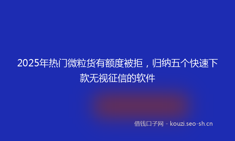 2025年热门微粒货有额度被拒，归纳五个快速下款无视征信的软件