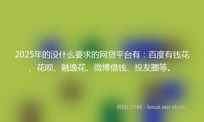 2025年的没什么要求的网贷平台有：百度有钱花、花呗、融逸花、微博借钱、投友圈等。