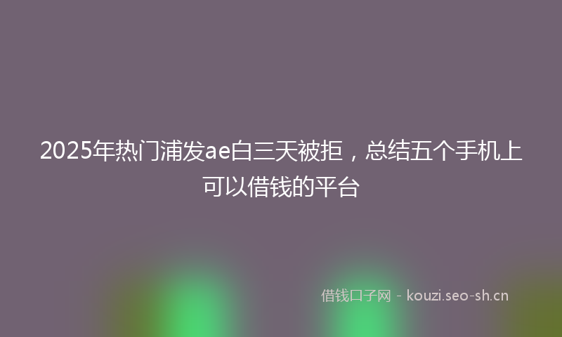 2025年热门浦发ae白三天被拒，总结五个手机上可以借钱的平台
