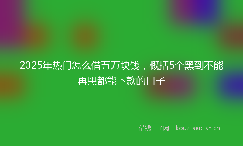 2025年热门怎么借五万块钱，概括5个黑到不能再黑都能下款的口子