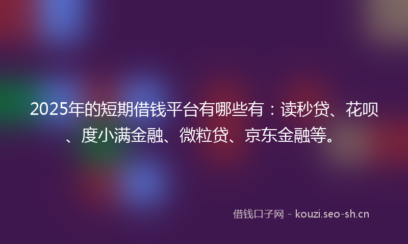 2025年的短期借钱平台有哪些有：读秒贷、花呗、度小满金融、微粒贷、京东金融等。