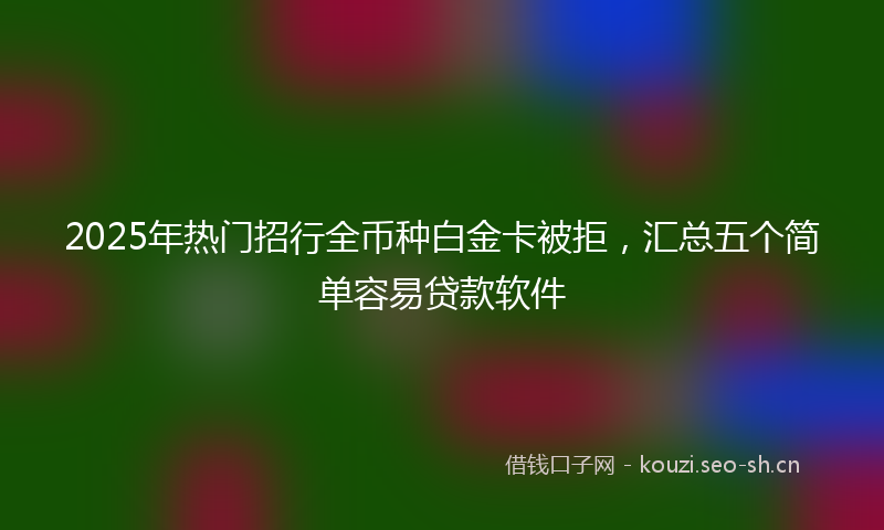 2025年热门招行全币种白金卡被拒，汇总五个简单容易贷款软件