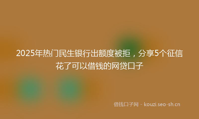 2025年热门民生银行出额度被拒，分享5个征信花了可以借钱的网贷口子