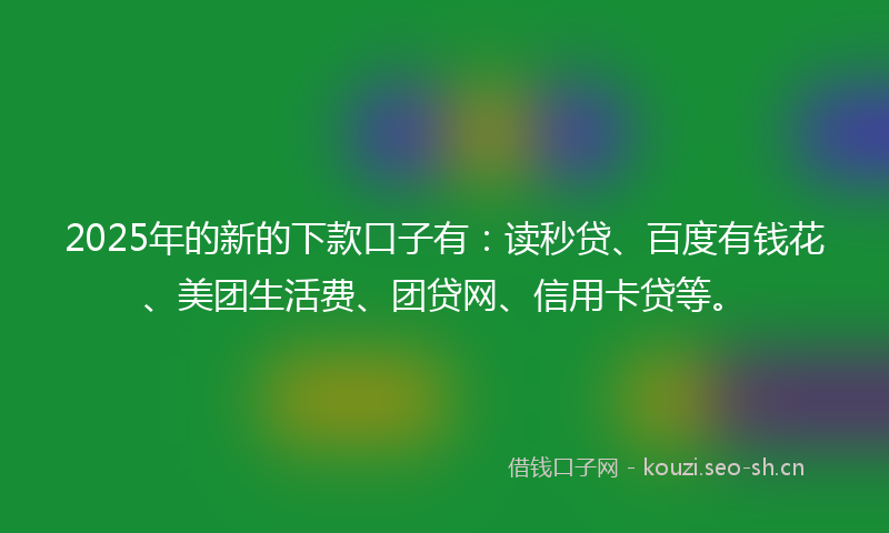 2025年的新的下款口子有：读秒贷、百度有钱花、美团生活费、团贷网、信用卡贷等。
