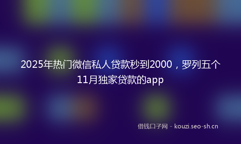 2025年热门微信私人贷款秒到2000，罗列五个11月独家贷款的app