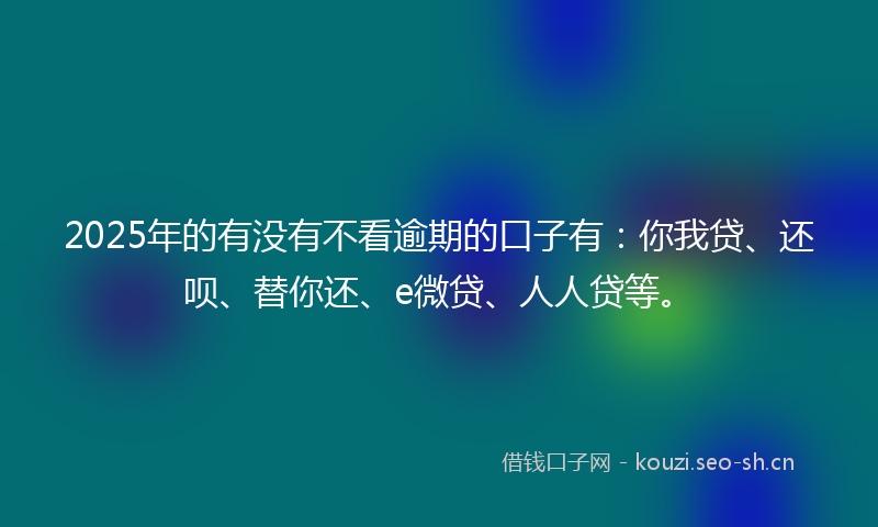 2025年的有没有不看逾期的口子有：你我贷、还呗、替你还、e微贷、人人贷等。