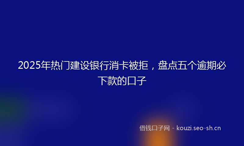 2025年热门建设银行消卡被拒，盘点五个逾期必下款的口子