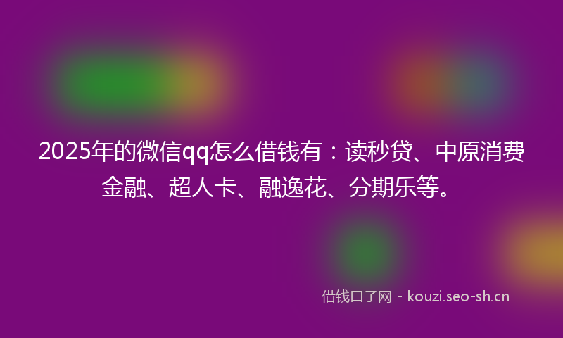 2025年的微信qq怎么借钱有：读秒贷、中原消费金融、超人卡、融逸花、分期乐等。