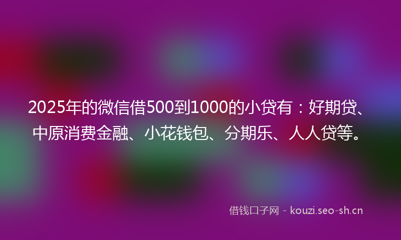 2025年的微信借500到1000的小贷有:好期贷、中原消费金融、小花钱包、分期乐、人人贷等。