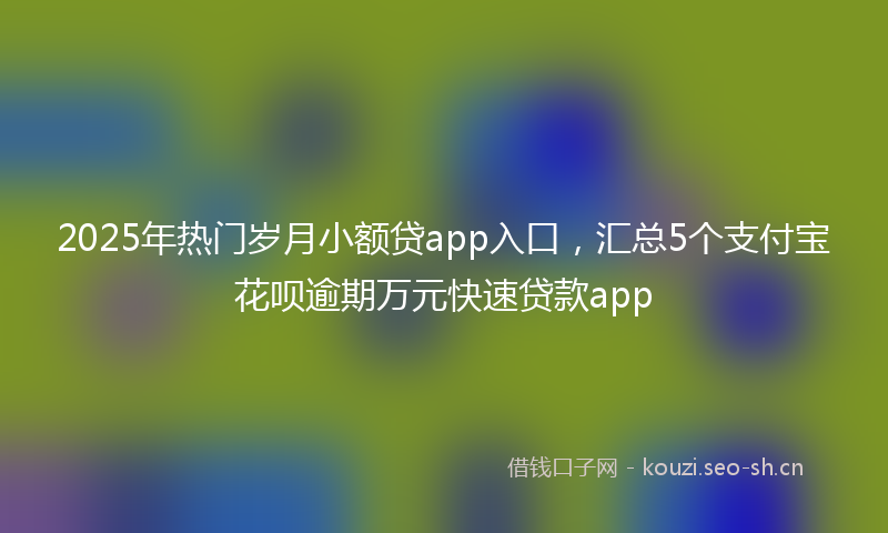 2025年热门岁月小额贷app入口，汇总5个支付宝花呗逾期万元快速贷款app