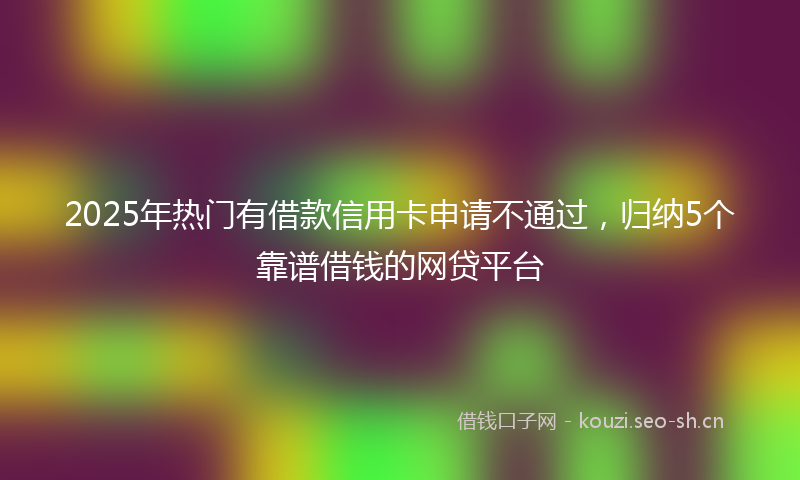 2025年热门有借款信用卡申请不通过，归纳5个靠谱借钱的网贷平台