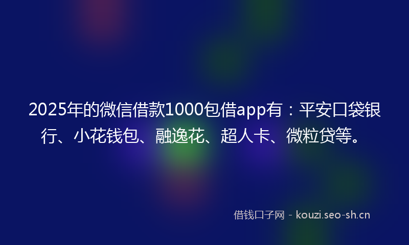2025年的微信借款1000包借app有：平安口袋银行、小花钱包、融逸花、超人卡、微粒贷等。