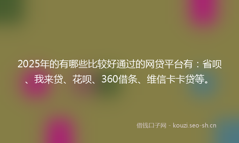2025年的有哪些比较好通过的网贷平台有：省呗、我来贷、花呗、360借条、维信卡卡贷等。