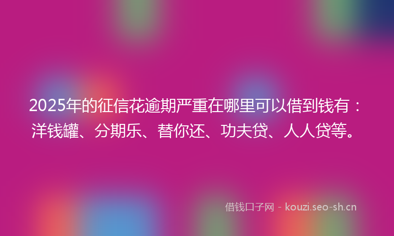 2025年的征信花逾期严重在哪里可以借到钱有：洋钱罐、分期乐、替你还、功夫贷、人人贷等。