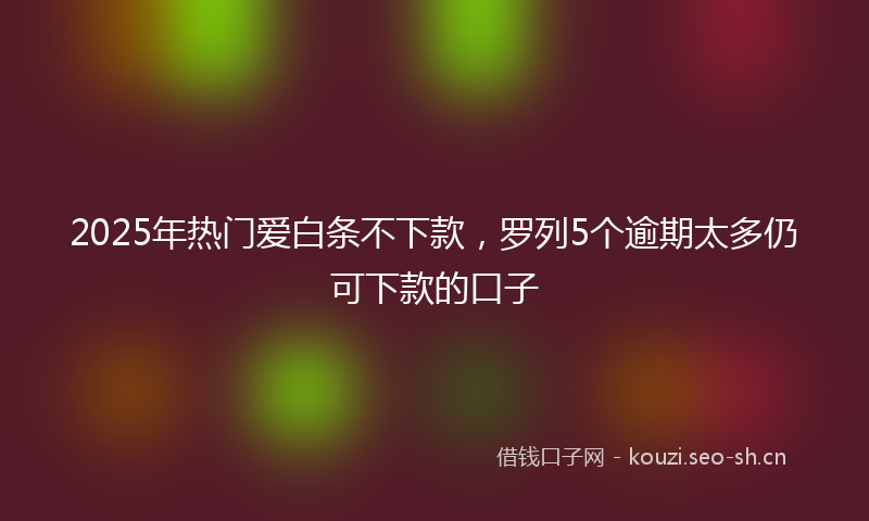 2025年热门爱白条不下款，罗列5个逾期太多仍可下款的口子