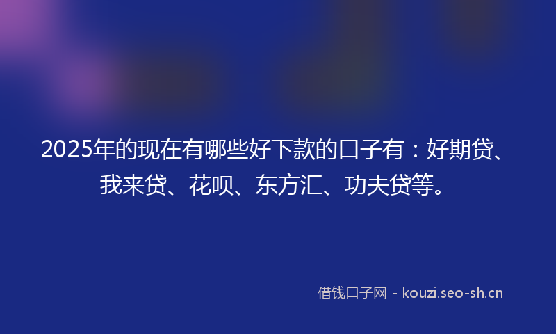 2025年的现在有哪些好下款的口子有：好期贷、我来贷、花呗、东方汇、功夫贷等。