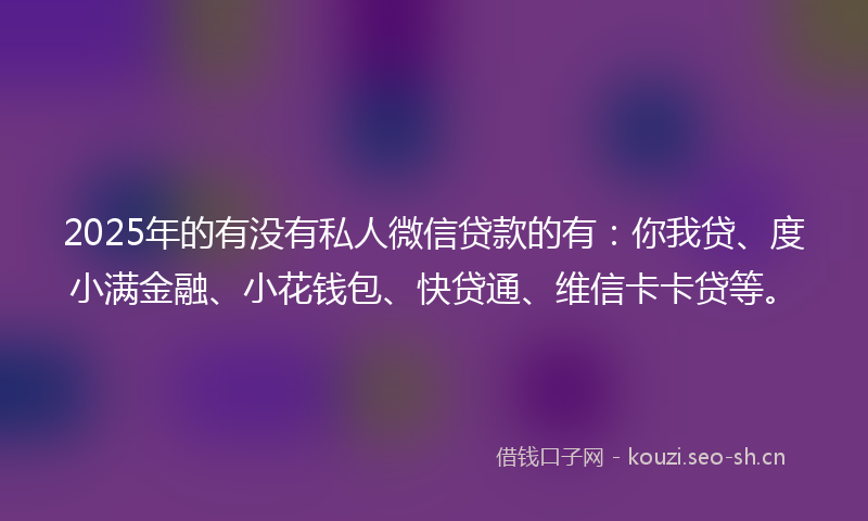 2025年的有没有私人微信贷款的有：你我贷、度小满金融、小花钱包、快贷通、维信卡卡贷等。