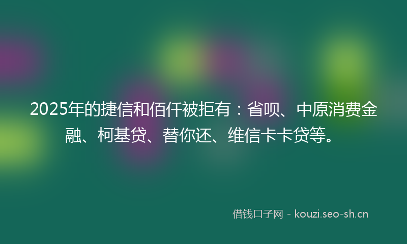 2025年的捷信和佰仟被拒有：省呗、中原消费金融、柯基贷、替你还、维信卡卡贷等。