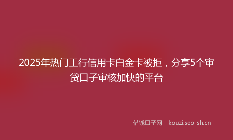 2025年热门工行信用卡白金卡被拒,分享5个审贷口子审核加快的平台