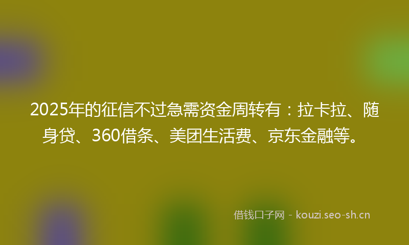 2025年的征信不过急需资金周转有：拉卡拉、随身贷、360借条、美团生活费、京东金融等。