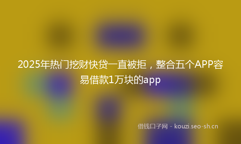 2025年热门挖财快贷一直被拒，整合五个APP容易借款1万块的app