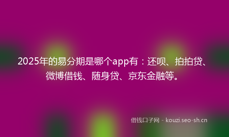 2025年的易分期是哪个app有：还呗、拍拍贷、微博借钱、随身贷、京东金融等。