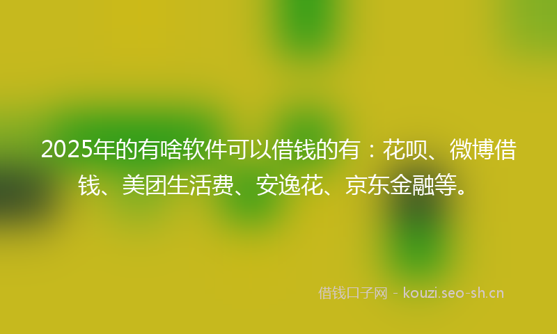 2025年的有啥软件可以借钱的有：花呗、微博借钱、美团生活费、安逸花、京东金融等。