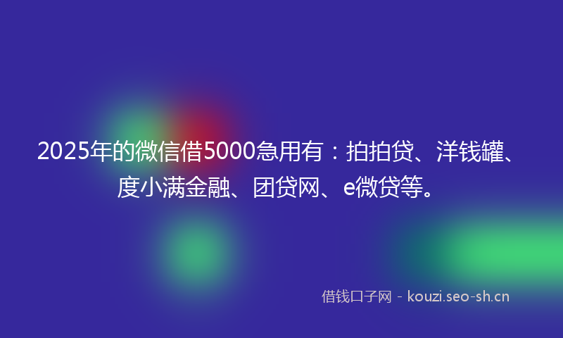 2025年的微信借5000急用有：拍拍贷、洋钱罐、度小满金融、团贷网、e微贷等。